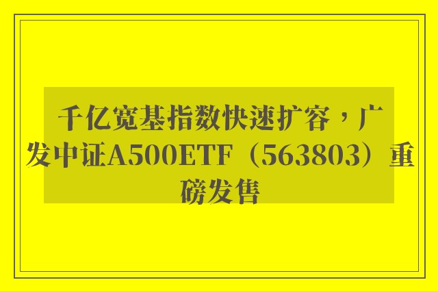 千亿宽基指数快速扩容，广发中证A500ETF（563803）重磅发售