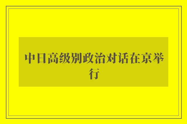 中日高级别政治对话在京举行