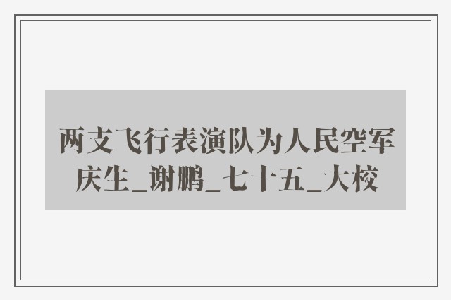 两支飞行表演队为人民空军庆生_谢鹏_七十五_大校