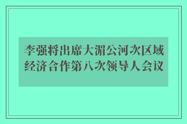 李强将出席大湄公河次区域经济合作第八次领导人会议