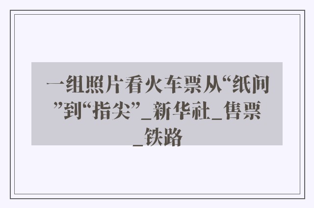 一组照片看火车票从“纸间”到“指尖”_新华社_售票_铁路