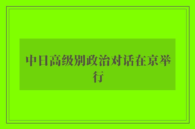 中日高级别政治对话在京举行