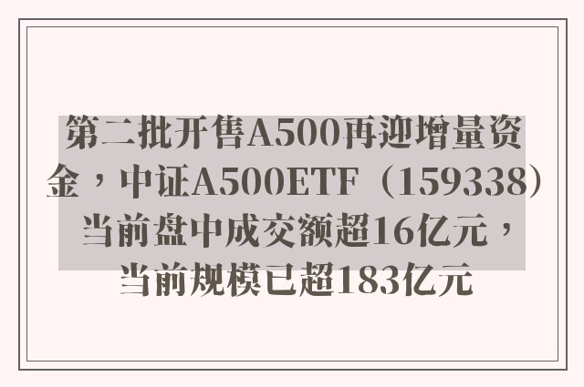 第二批开售A500再迎增量资金，中证A500ETF（159338）当前盘中成交额超16亿元，当前规模已超183亿元