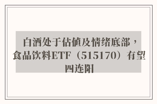 白酒处于估值及情绪底部，食品饮料ETF（515170）有望四连阳