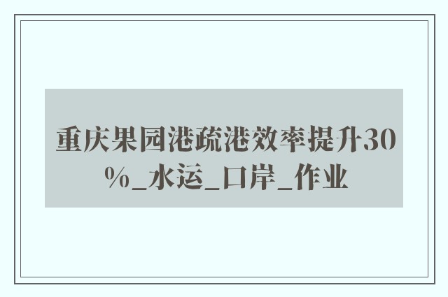 重庆果园港疏港效率提升30%_水运_口岸_作业