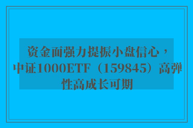 资金面强力提振小盘信心，中证1000ETF（159845）高弹性高成长可期