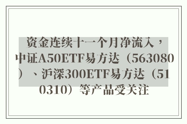 资金连续十一个月净流入，中证A50ETF易方达（563080）、沪深300ETF易方达（510310）等产品受关注