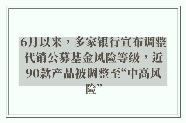 6月以来，多家银行宣布调整代销公募基金风险等级，近90款产品被调整至“中高风险”