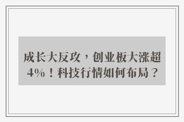 成长大反攻，创业板大涨超4%！科技行情如何布局？