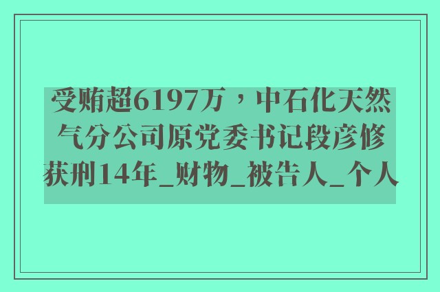 受贿超6197万，中石化天然气分公司原党委书记段彦修获刑14年_财物_被告人_个人