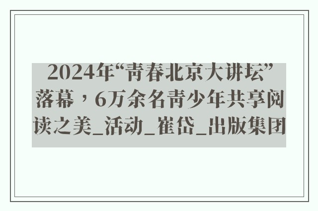 2024年“青春北京大讲坛”落幕，6万余名青少年共享阅读之美_活动_崔岱_出版集团