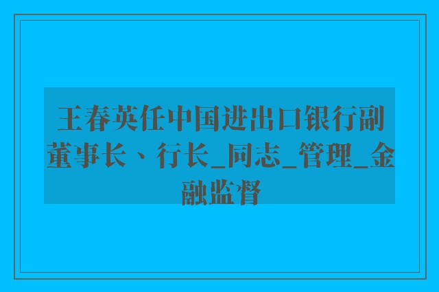 王春英任中国进出口银行副董事长、行长_同志_管理_金融监督