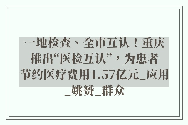 一地检查、全市互认！重庆推出“医检互认”，为患者节约医疗费用1.57亿元_应用_姚赟_群众