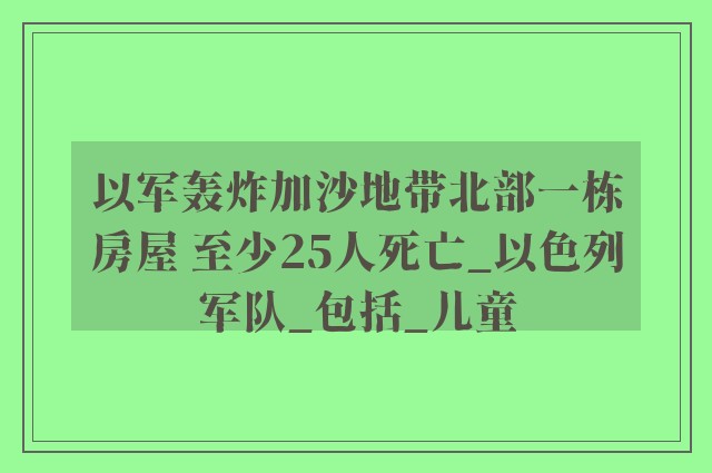 以军轰炸加沙地带北部一栋房屋 至少25人死亡_以色列军队_包括_儿童