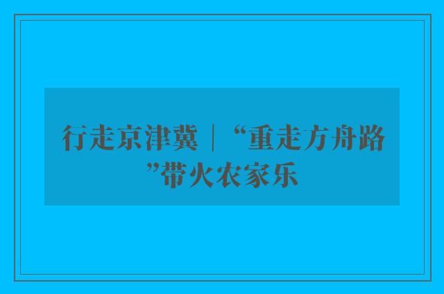 行走京津冀｜ “重走方舟路”带火农家乐