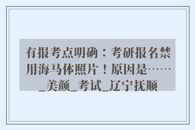 有报考点明确：考研报名禁用海马体照片！原因是……_美颜_考试_辽宁抚顺