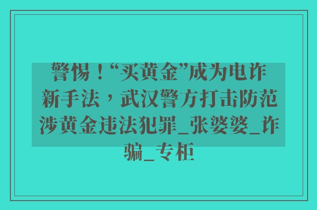 警惕！“买黄金”成为电诈新手法，武汉警方打击防范涉黄金违法犯罪_张婆婆_诈骗_专柜