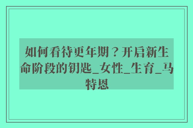 如何看待更年期？开启新生命阶段的钥匙_女性_生育_马特恩