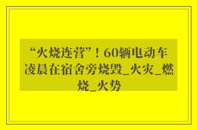 “火烧连营”！60辆电动车凌晨在宿舍旁烧毁_火灾_燃烧_火势