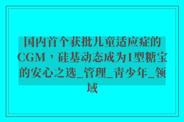 国内首个获批儿童适应症的CGM，硅基动态成为1型糖宝的安心之选_管理_青少年_领域