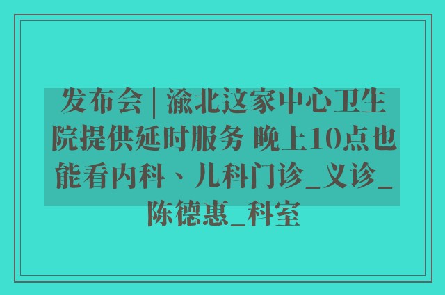 发布会 | 渝北这家中心卫生院提供延时服务 晚上10点也能看内科、儿科门诊_义诊_陈德惠_科室