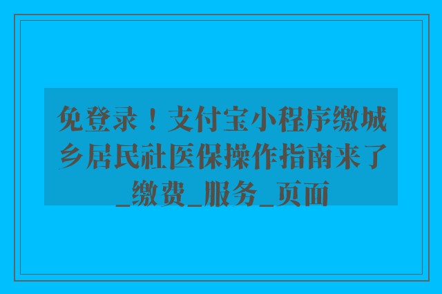 免登录！支付宝小程序缴城乡居民社医保操作指南来了_缴费_服务_页面