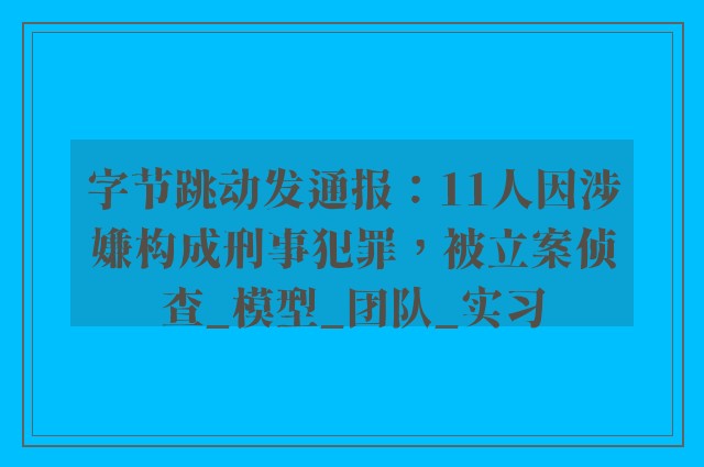 字节跳动发通报：11人因涉嫌构成刑事犯罪，被立案侦查_模型_团队_实习