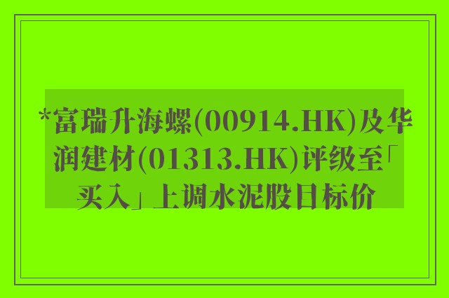 *富瑞升海螺(00914.HK)及华润建材(01313.HK)评级至「买入」 上调水泥股目标价