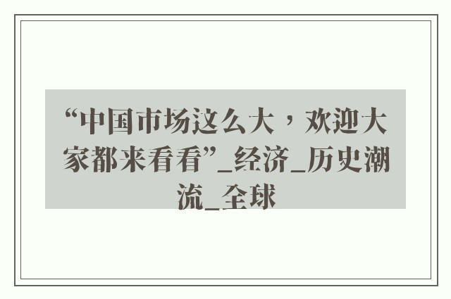 “中国市场这么大，欢迎大家都来看看”_经济_历史潮流_全球