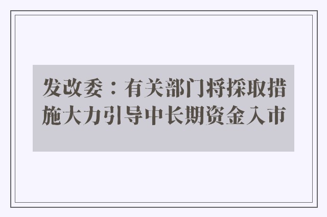 发改委：有关部门将採取措施大力引导中长期资金入市