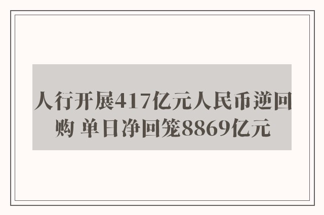 人行开展417亿元人民币逆回购 单日净回笼8869亿元