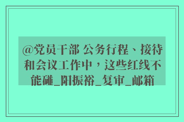 @党员干部 公务行程、接待和会议工作中，这些红线不能碰_阳振裕_复审_邮箱