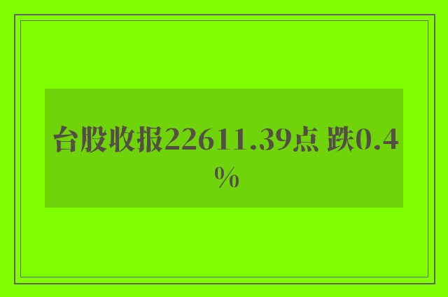 台股收报22611.39点 跌0.4%