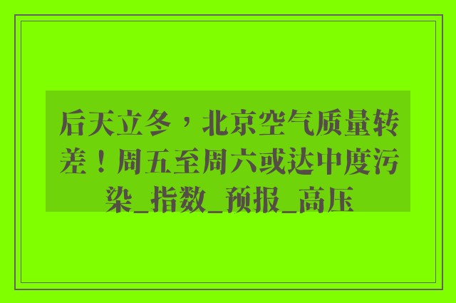 后天立冬，北京空气质量转差！周五至周六或达中度污染_指数_预报_高压