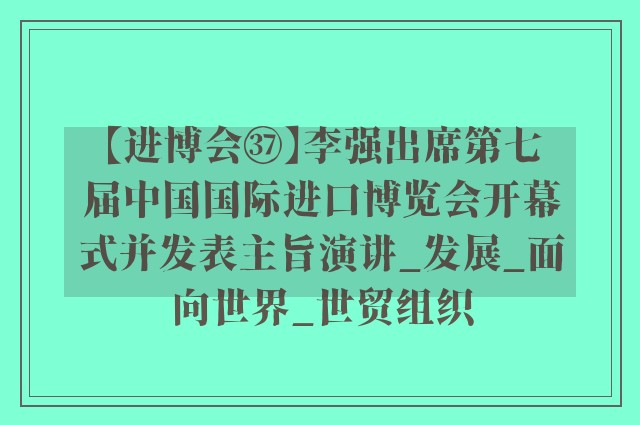 【进博会㊲】李强出席第七届中国国际进口博览会开幕式并发表主旨演讲_发展_面向世界_世贸组织