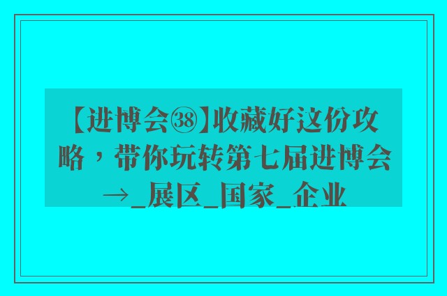 【进博会㊳】收藏好这份攻略，带你玩转第七届进博会→_展区_国家_企业