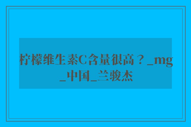 柠檬维生素C含量很高？_mg_中国_兰骏杰