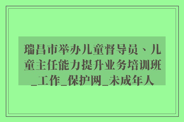 瑞昌市举办儿童督导员、儿童主任能力提升业务培训班_工作_保护网_未成年人