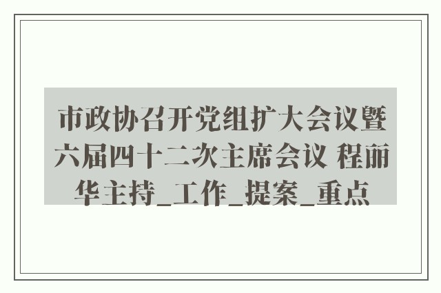 市政协召开党组扩大会议暨六届四十二次主席会议 程丽华主持_工作_提案_重点