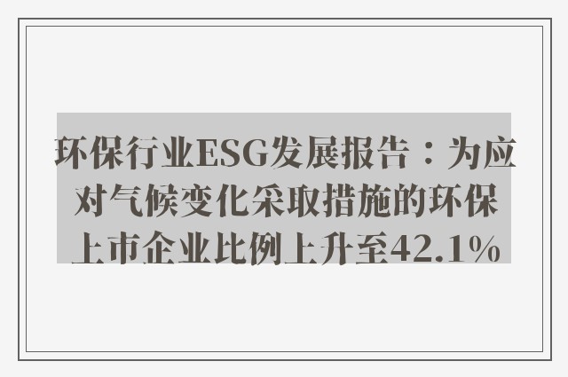 环保行业ESG发展报告：为应对气候变化采取措施的环保上市企业比例上升至42.1%