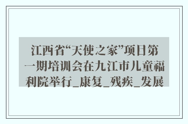 江西省“天使之家”项目第一期培训会在九江市儿童福利院举行_康复_残疾_发展