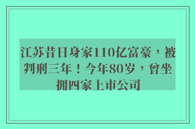 江苏昔日身家110亿富豪，被判刑三年！今年80岁，曾坐拥四家上市公司