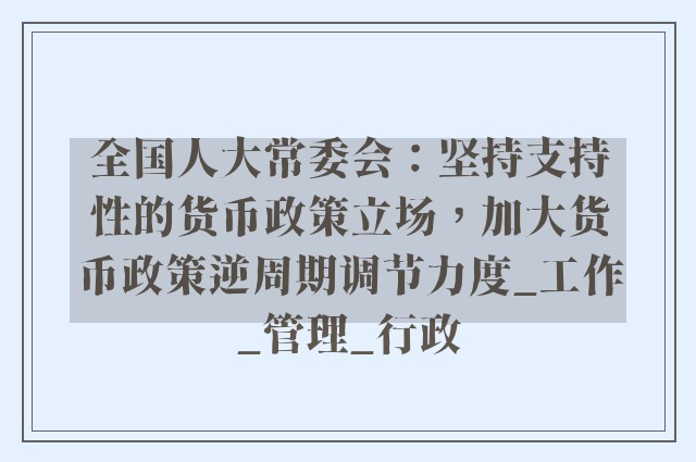 全国人大常委会：坚持支持性的货币政策立场，加大货币政策逆周期调节力度_工作_管理_行政