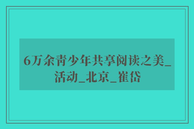 6万余青少年共享阅读之美_活动_北京_崔岱