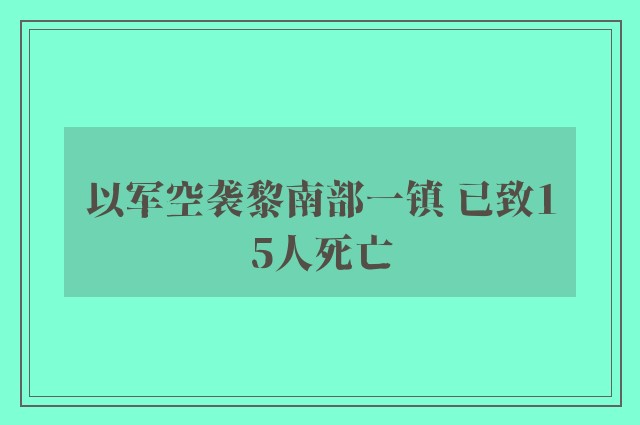 以军空袭黎南部一镇 已致15人死亡