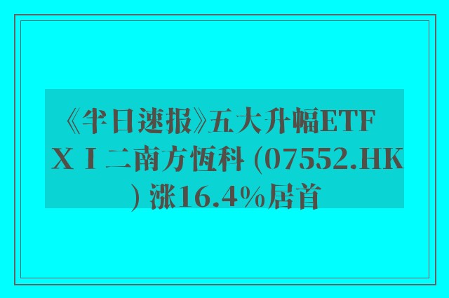 《半日速报》五大升幅ETF ＸＩ二南方恆科 (07552.HK) 涨16.4%居首