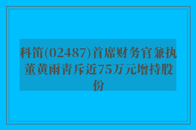 科笛(02487)首席财务官兼执董黄雨青斥近75万元增持股份