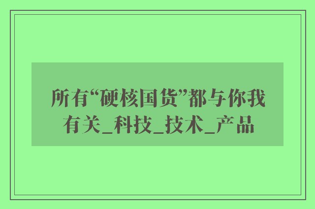 所有“硬核国货”都与你我有关_科技_技术_产品