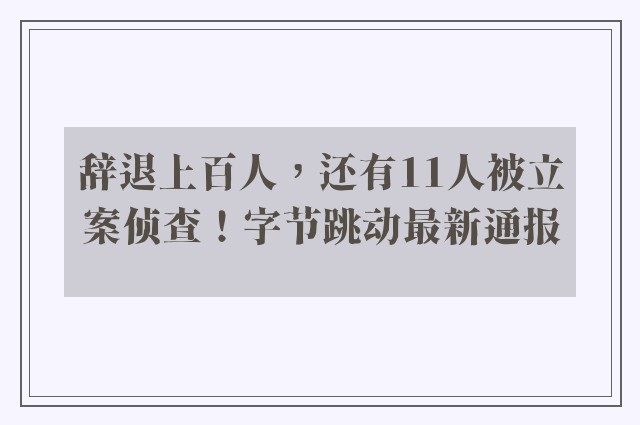 辞退上百人，还有11人被立案侦查！字节跳动最新通报