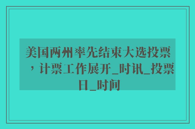 美国两州率先结束大选投票，计票工作展开_时讯_投票日_时间